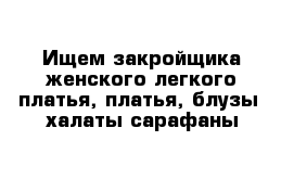 Ищем закройщика женского легкого платья, платья, блузы  халаты сарафаны